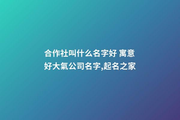 合作社叫什么名字好 寓意好大氣公司名字,起名之家-第1張-公司起名-玄機派